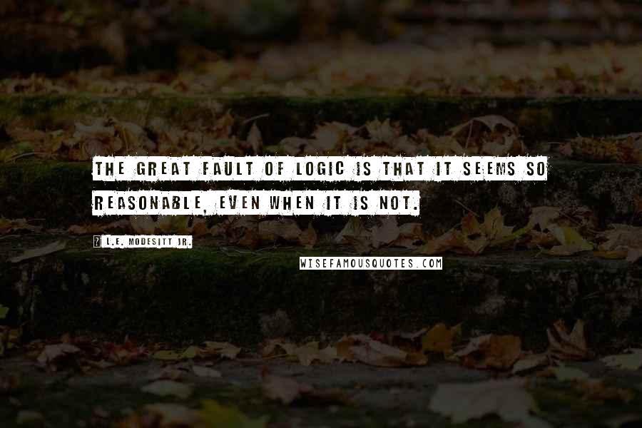 L.E. Modesitt Jr. Quotes: The great fault of logic is that it seems so reasonable, even when it is not.