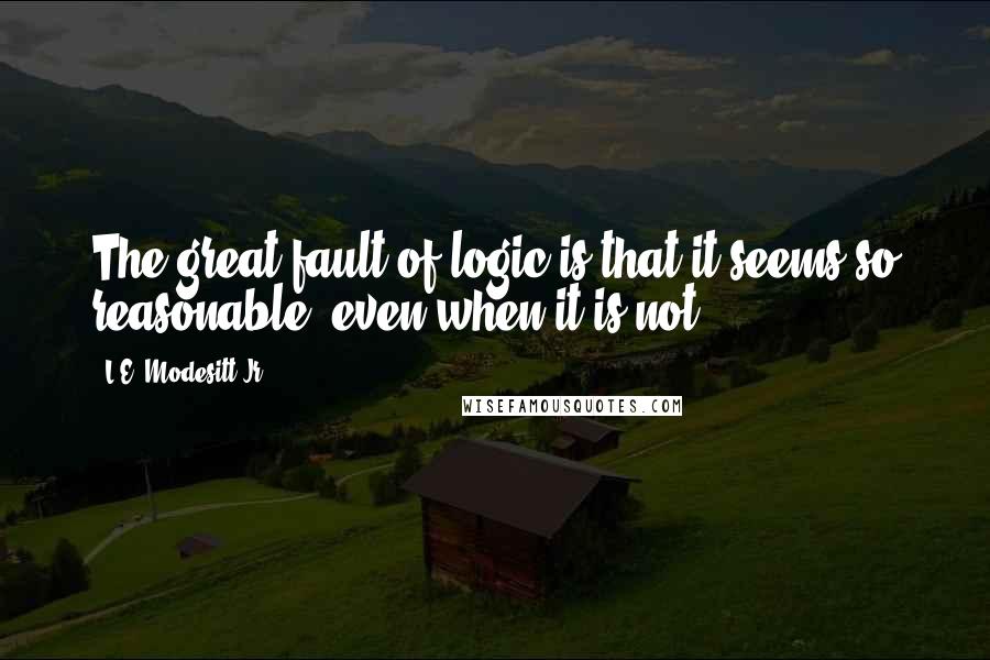 L.E. Modesitt Jr. Quotes: The great fault of logic is that it seems so reasonable, even when it is not.