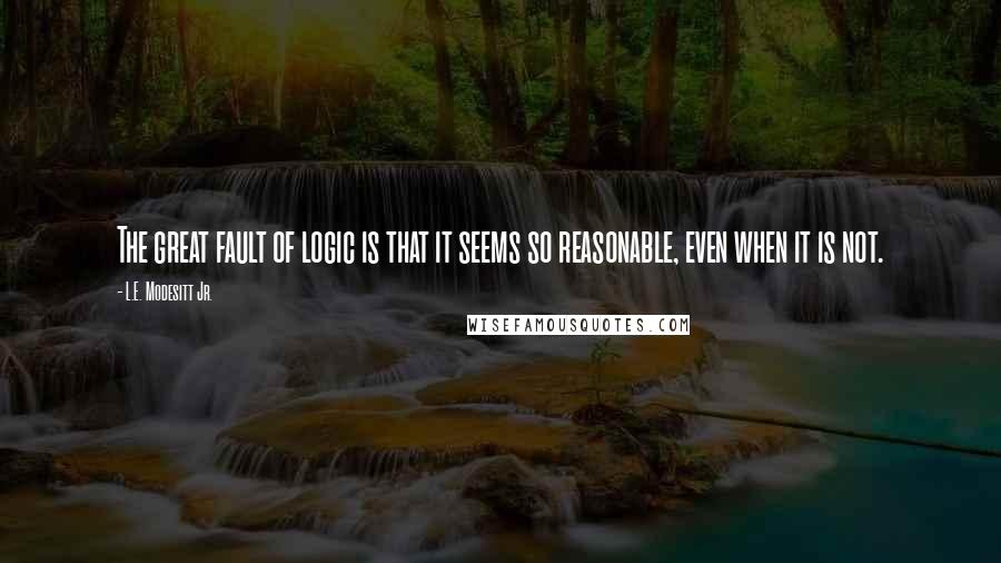 L.E. Modesitt Jr. Quotes: The great fault of logic is that it seems so reasonable, even when it is not.