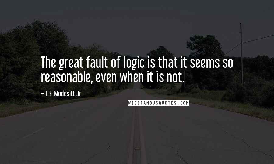 L.E. Modesitt Jr. Quotes: The great fault of logic is that it seems so reasonable, even when it is not.