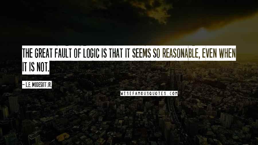 L.E. Modesitt Jr. Quotes: The great fault of logic is that it seems so reasonable, even when it is not.