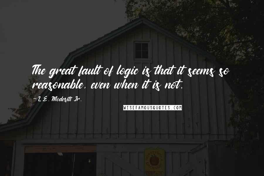 L.E. Modesitt Jr. Quotes: The great fault of logic is that it seems so reasonable, even when it is not.