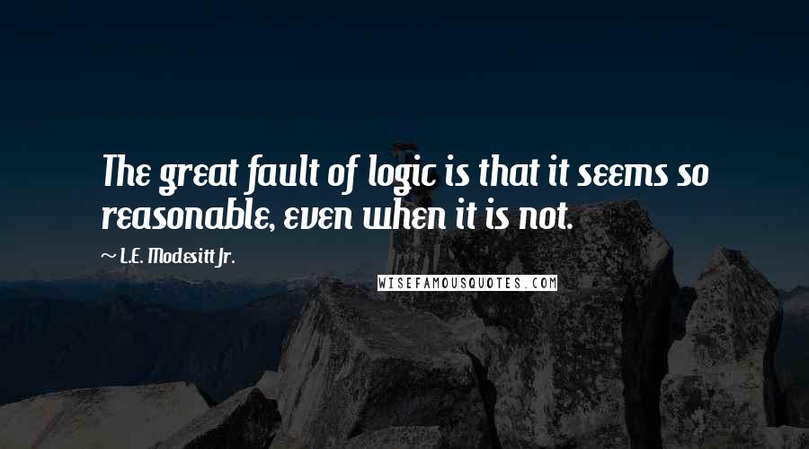L.E. Modesitt Jr. Quotes: The great fault of logic is that it seems so reasonable, even when it is not.