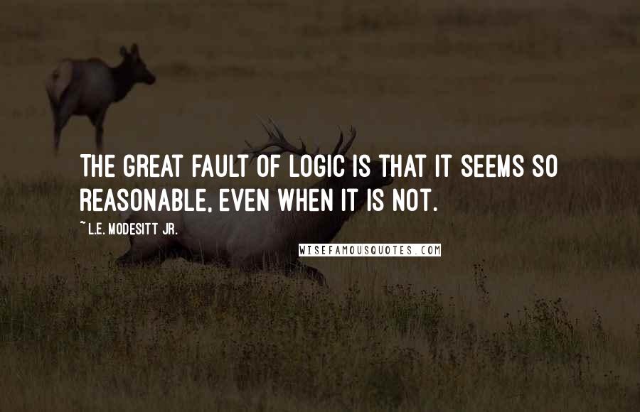 L.E. Modesitt Jr. Quotes: The great fault of logic is that it seems so reasonable, even when it is not.