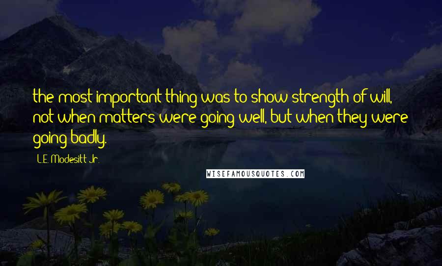 L.E. Modesitt Jr. Quotes: the most important thing was to show strength of will, not when matters were going well, but when they were going badly.