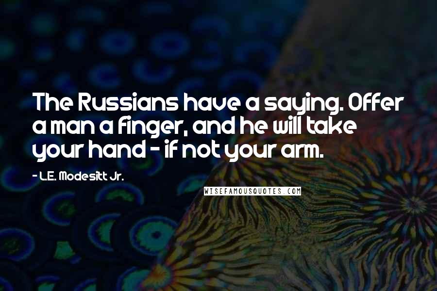 L.E. Modesitt Jr. Quotes: The Russians have a saying. Offer a man a finger, and he will take your hand - if not your arm.
