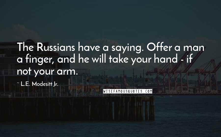 L.E. Modesitt Jr. Quotes: The Russians have a saying. Offer a man a finger, and he will take your hand - if not your arm.