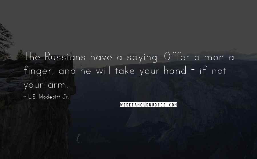 L.E. Modesitt Jr. Quotes: The Russians have a saying. Offer a man a finger, and he will take your hand - if not your arm.