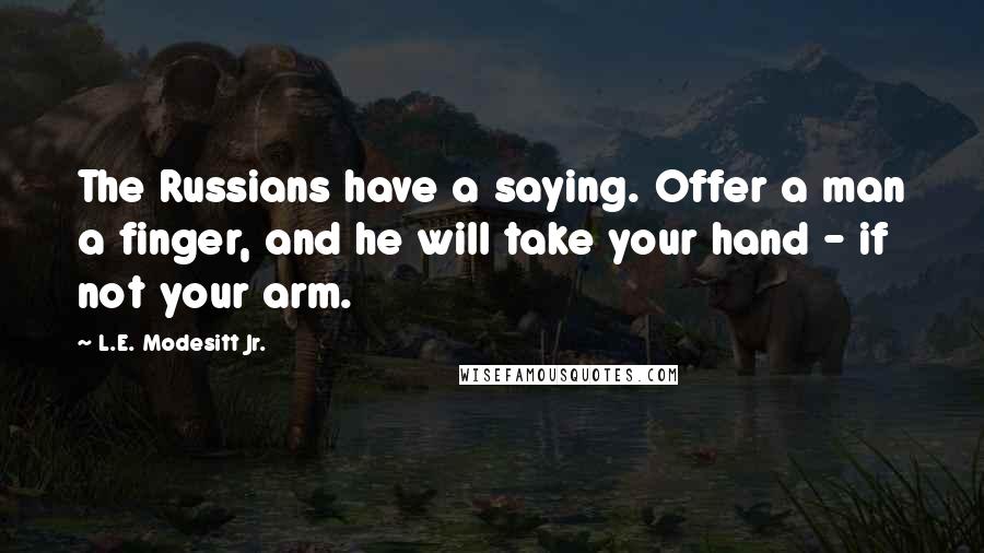 L.E. Modesitt Jr. Quotes: The Russians have a saying. Offer a man a finger, and he will take your hand - if not your arm.