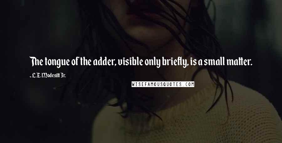 L.E. Modesitt Jr. Quotes: The tongue of the adder, visible only briefly, is a small matter.