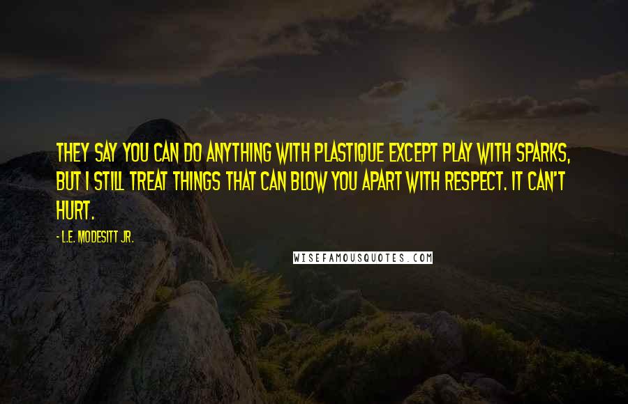 L.E. Modesitt Jr. Quotes: They say you can do anything with plastique except play with sparks, but I still treat things that can blow you apart with respect. It can't hurt.