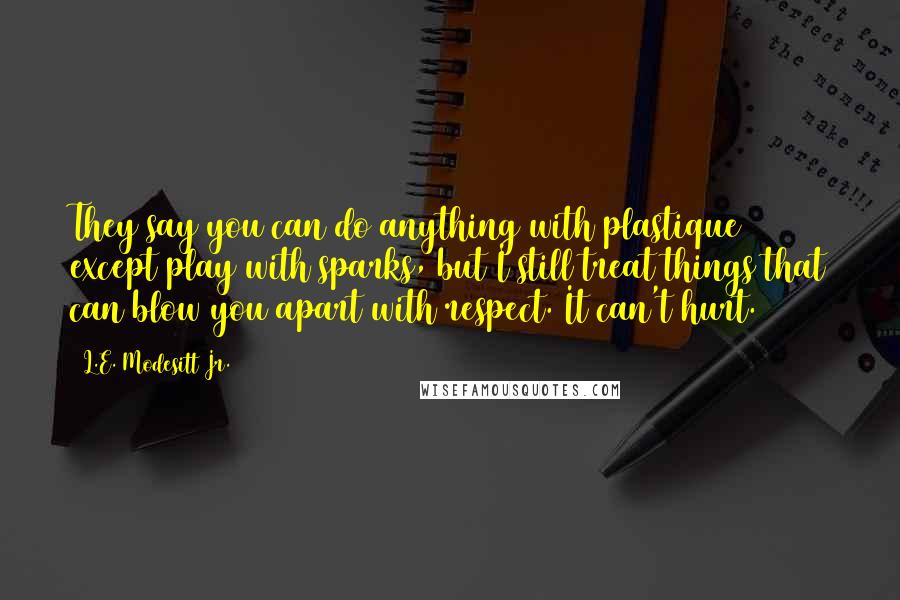 L.E. Modesitt Jr. Quotes: They say you can do anything with plastique except play with sparks, but I still treat things that can blow you apart with respect. It can't hurt.