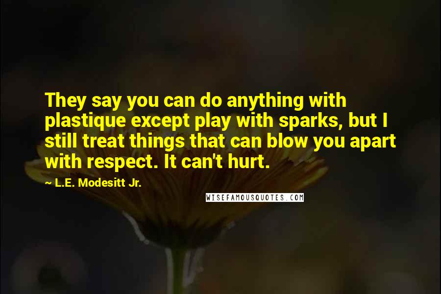 L.E. Modesitt Jr. Quotes: They say you can do anything with plastique except play with sparks, but I still treat things that can blow you apart with respect. It can't hurt.