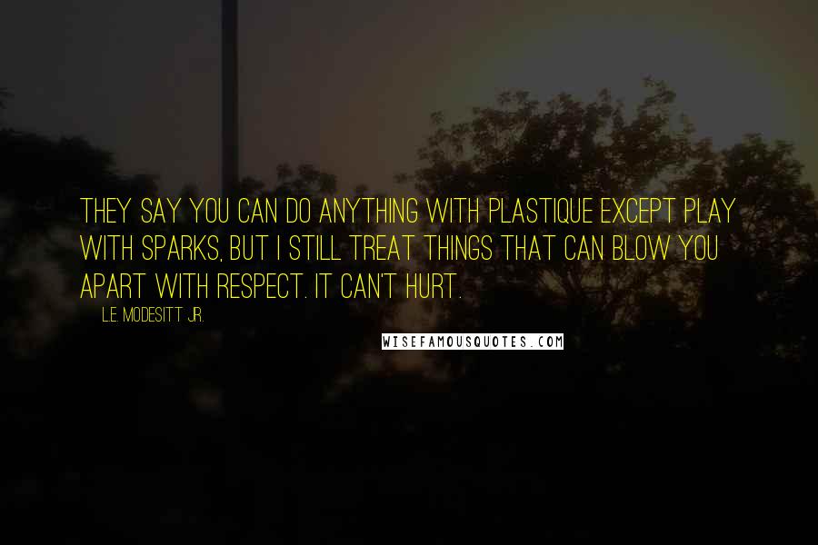 L.E. Modesitt Jr. Quotes: They say you can do anything with plastique except play with sparks, but I still treat things that can blow you apart with respect. It can't hurt.