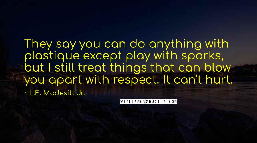 L.E. Modesitt Jr. Quotes: They say you can do anything with plastique except play with sparks, but I still treat things that can blow you apart with respect. It can't hurt.