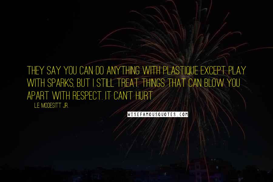 L.E. Modesitt Jr. Quotes: They say you can do anything with plastique except play with sparks, but I still treat things that can blow you apart with respect. It can't hurt.