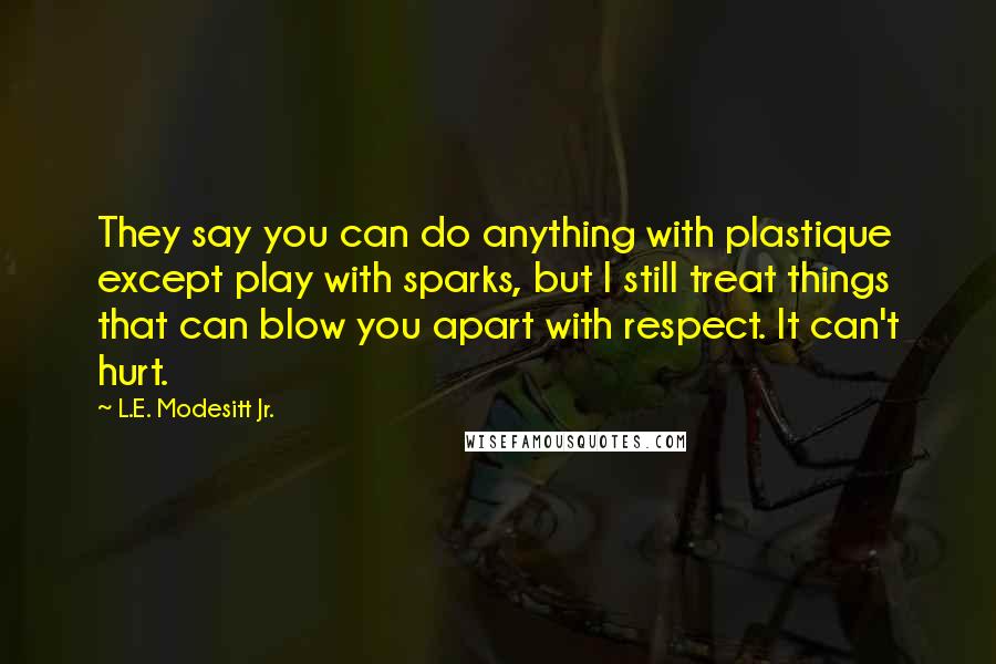 L.E. Modesitt Jr. Quotes: They say you can do anything with plastique except play with sparks, but I still treat things that can blow you apart with respect. It can't hurt.