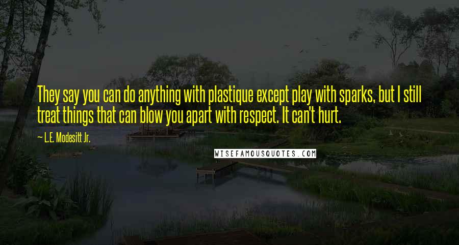 L.E. Modesitt Jr. Quotes: They say you can do anything with plastique except play with sparks, but I still treat things that can blow you apart with respect. It can't hurt.