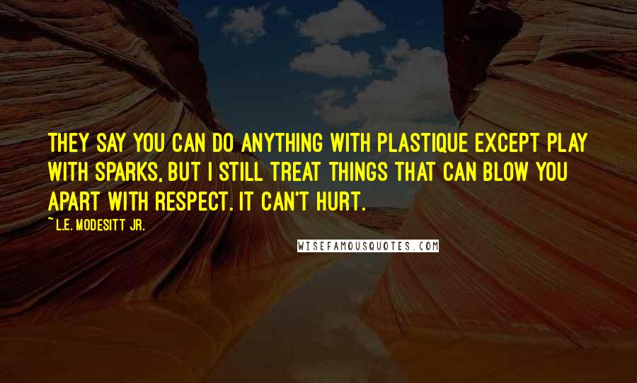 L.E. Modesitt Jr. Quotes: They say you can do anything with plastique except play with sparks, but I still treat things that can blow you apart with respect. It can't hurt.