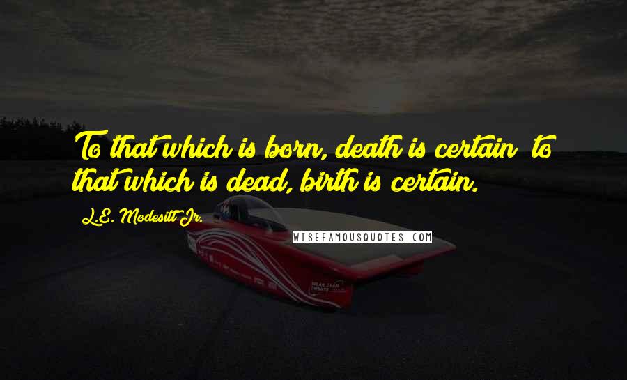 L.E. Modesitt Jr. Quotes: To that which is born, death is certain; to that which is dead, birth is certain.