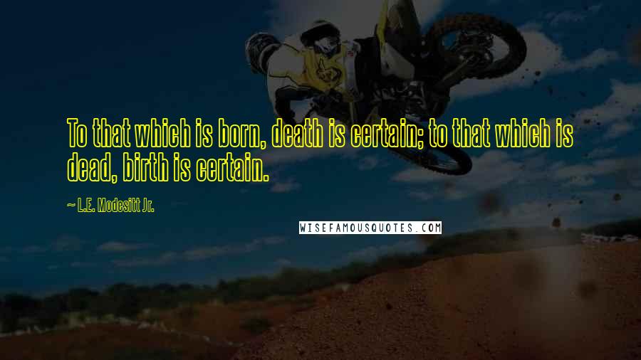 L.E. Modesitt Jr. Quotes: To that which is born, death is certain; to that which is dead, birth is certain.