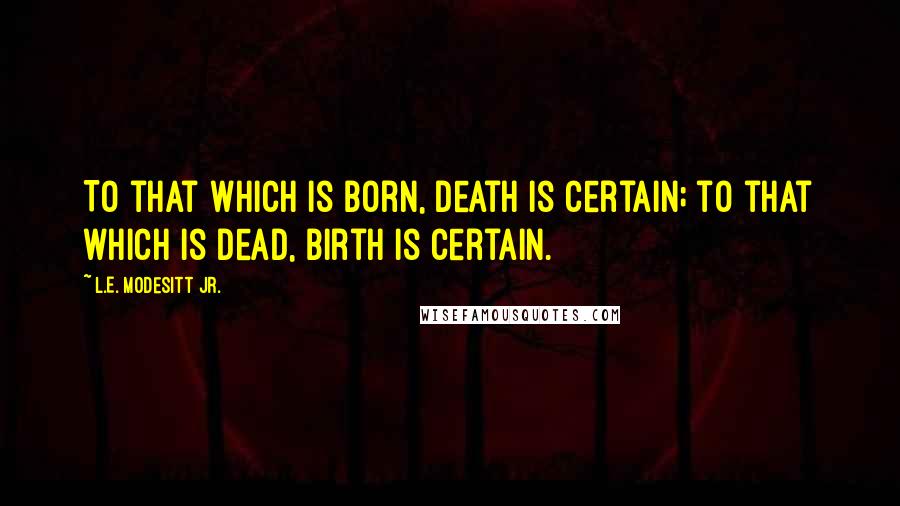 L.E. Modesitt Jr. Quotes: To that which is born, death is certain; to that which is dead, birth is certain.