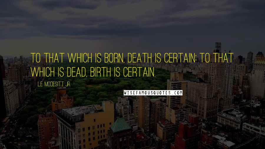 L.E. Modesitt Jr. Quotes: To that which is born, death is certain; to that which is dead, birth is certain.