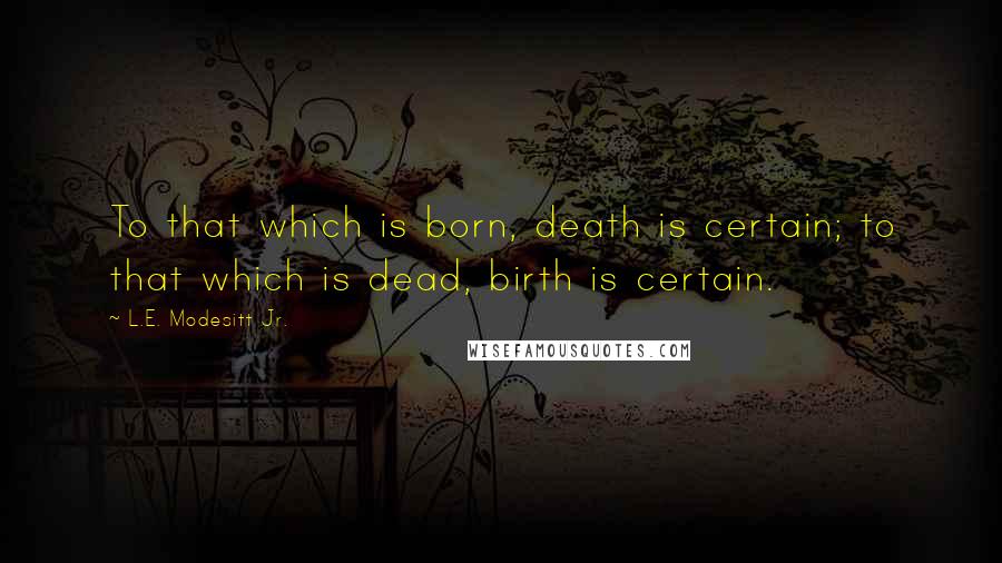 L.E. Modesitt Jr. Quotes: To that which is born, death is certain; to that which is dead, birth is certain.