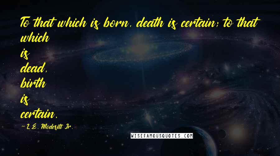 L.E. Modesitt Jr. Quotes: To that which is born, death is certain; to that which is dead, birth is certain.