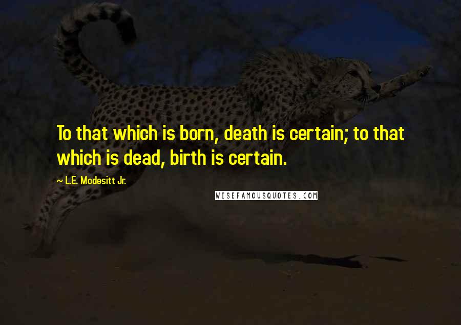 L.E. Modesitt Jr. Quotes: To that which is born, death is certain; to that which is dead, birth is certain.