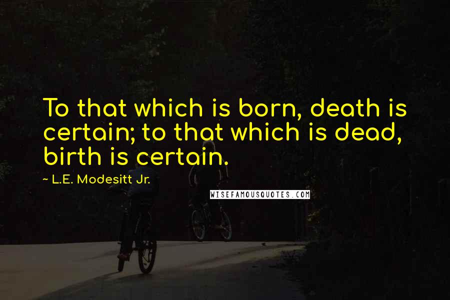 L.E. Modesitt Jr. Quotes: To that which is born, death is certain; to that which is dead, birth is certain.