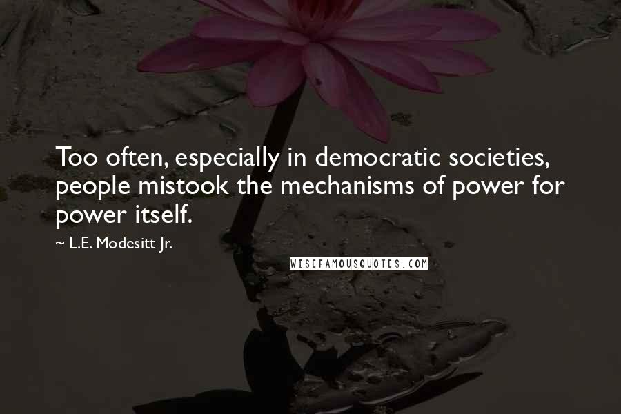 L.E. Modesitt Jr. Quotes: Too often, especially in democratic societies, people mistook the mechanisms of power for power itself.