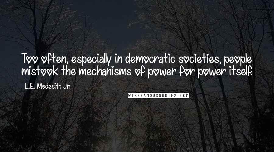 L.E. Modesitt Jr. Quotes: Too often, especially in democratic societies, people mistook the mechanisms of power for power itself.