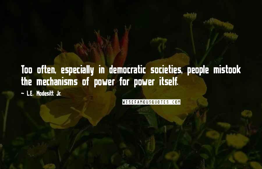 L.E. Modesitt Jr. Quotes: Too often, especially in democratic societies, people mistook the mechanisms of power for power itself.