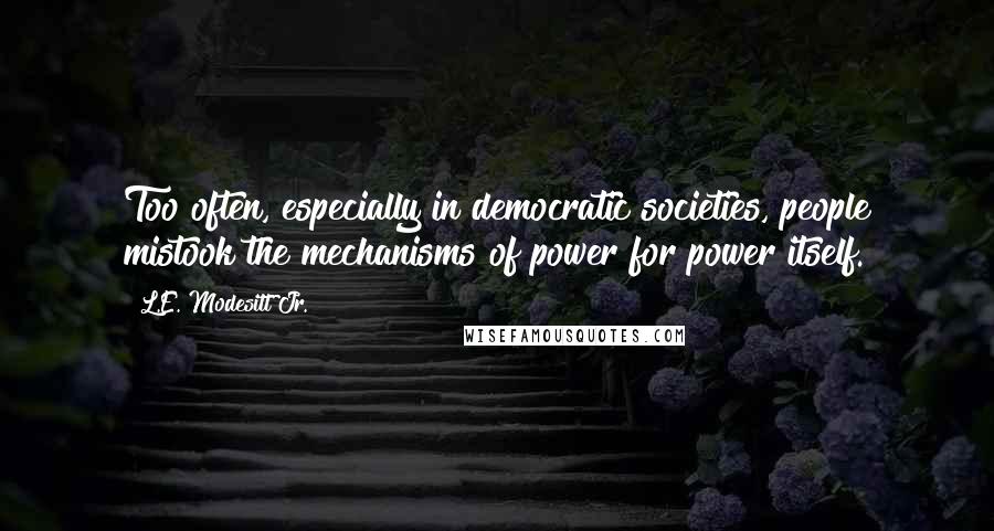 L.E. Modesitt Jr. Quotes: Too often, especially in democratic societies, people mistook the mechanisms of power for power itself.