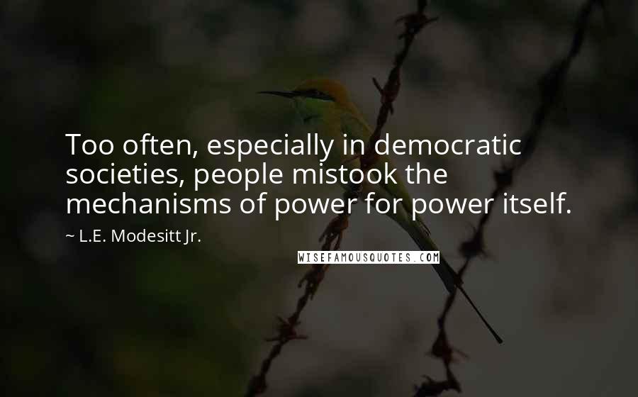 L.E. Modesitt Jr. Quotes: Too often, especially in democratic societies, people mistook the mechanisms of power for power itself.