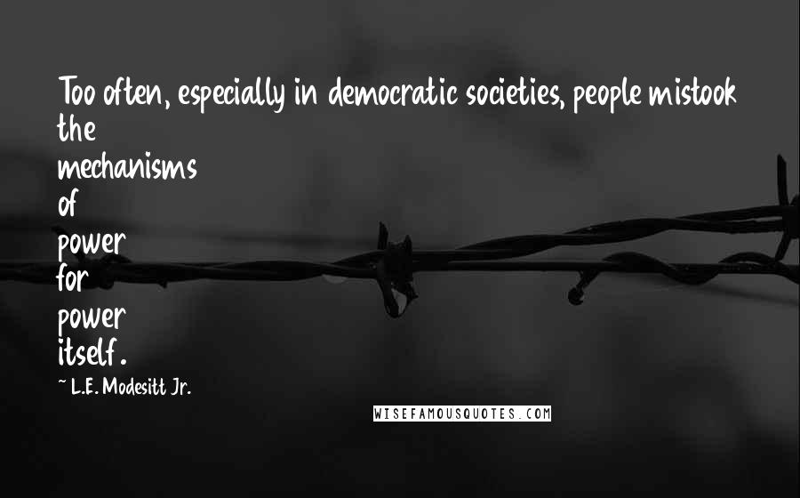 L.E. Modesitt Jr. Quotes: Too often, especially in democratic societies, people mistook the mechanisms of power for power itself.