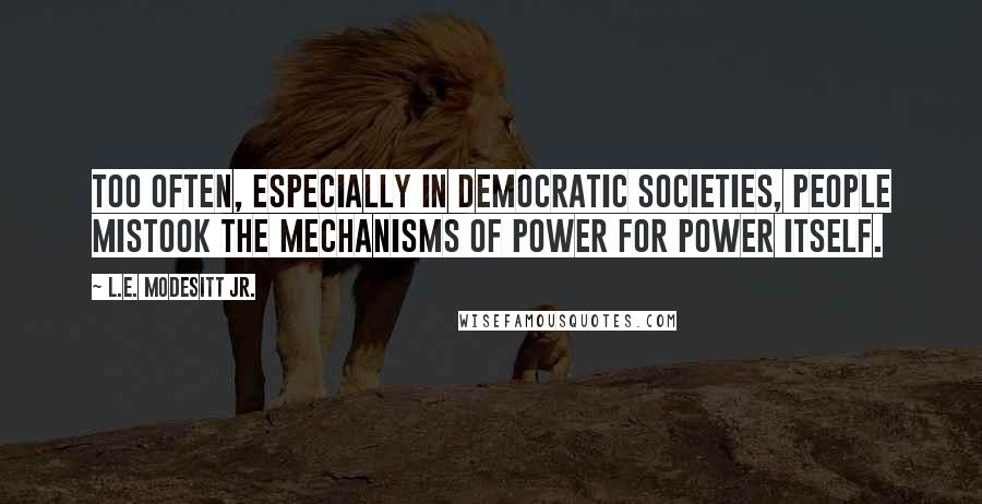 L.E. Modesitt Jr. Quotes: Too often, especially in democratic societies, people mistook the mechanisms of power for power itself.