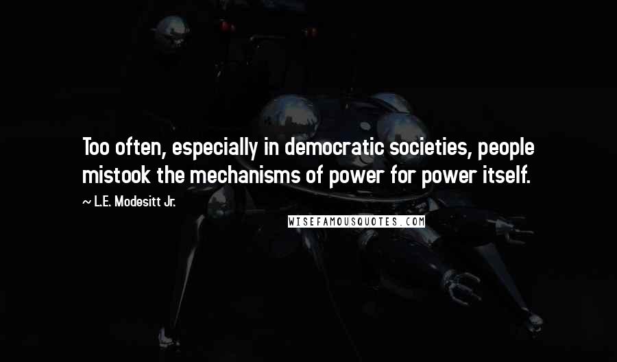 L.E. Modesitt Jr. Quotes: Too often, especially in democratic societies, people mistook the mechanisms of power for power itself.