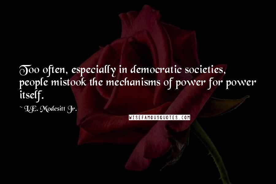 L.E. Modesitt Jr. Quotes: Too often, especially in democratic societies, people mistook the mechanisms of power for power itself.