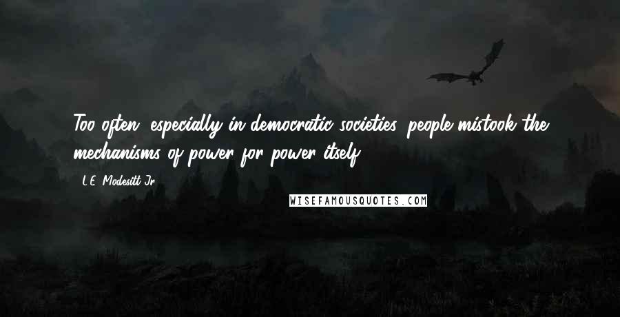 L.E. Modesitt Jr. Quotes: Too often, especially in democratic societies, people mistook the mechanisms of power for power itself.