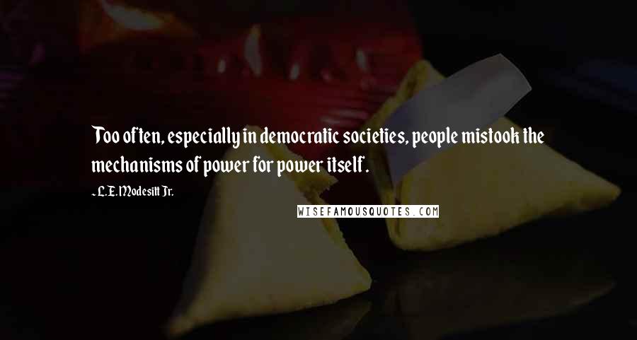 L.E. Modesitt Jr. Quotes: Too often, especially in democratic societies, people mistook the mechanisms of power for power itself.