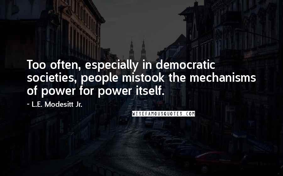 L.E. Modesitt Jr. Quotes: Too often, especially in democratic societies, people mistook the mechanisms of power for power itself.