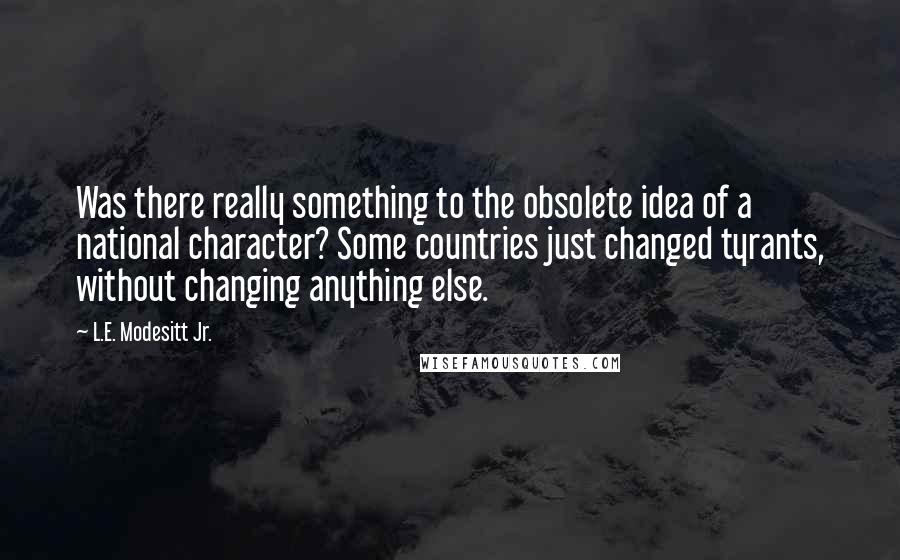 L.E. Modesitt Jr. Quotes: Was there really something to the obsolete idea of a national character? Some countries just changed tyrants, without changing anything else.