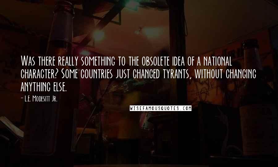 L.E. Modesitt Jr. Quotes: Was there really something to the obsolete idea of a national character? Some countries just changed tyrants, without changing anything else.