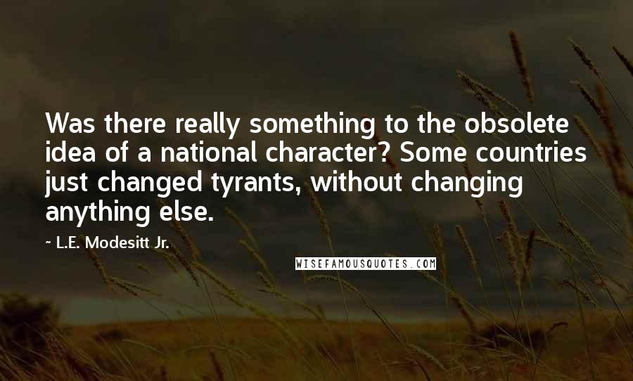 L.E. Modesitt Jr. Quotes: Was there really something to the obsolete idea of a national character? Some countries just changed tyrants, without changing anything else.