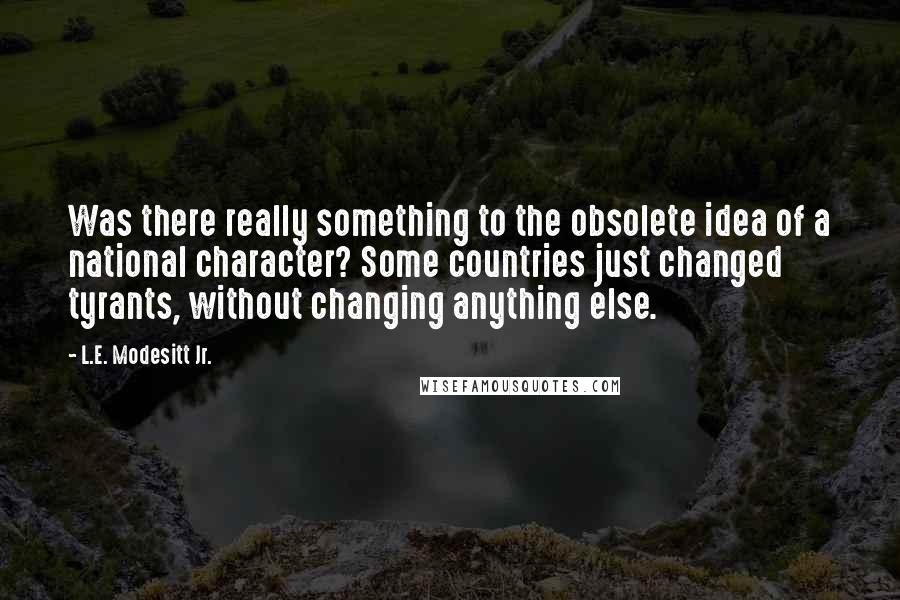 L.E. Modesitt Jr. Quotes: Was there really something to the obsolete idea of a national character? Some countries just changed tyrants, without changing anything else.