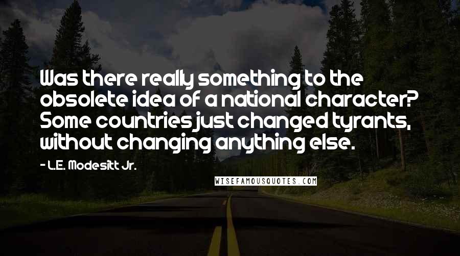 L.E. Modesitt Jr. Quotes: Was there really something to the obsolete idea of a national character? Some countries just changed tyrants, without changing anything else.