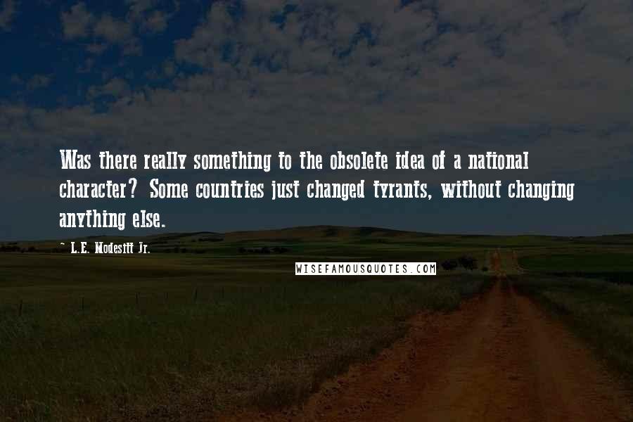 L.E. Modesitt Jr. Quotes: Was there really something to the obsolete idea of a national character? Some countries just changed tyrants, without changing anything else.