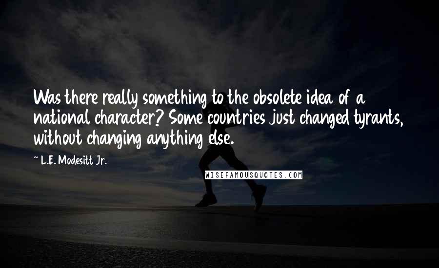 L.E. Modesitt Jr. Quotes: Was there really something to the obsolete idea of a national character? Some countries just changed tyrants, without changing anything else.